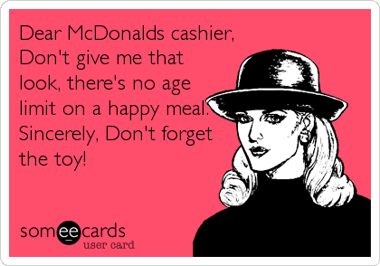 Dear McDonalds cashier,
Don't give me that
look, there's no age
limit on a happy meal.
Sincerely, Don't forget
the toy!