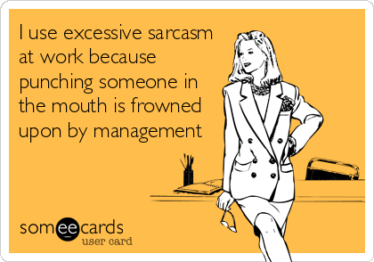 I use excessive sarcasm
at work because
punching someone in
the mouth is frowned
upon by management