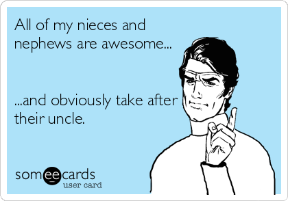 All of my nieces and
nephews are awesome...


...and obviously take after
their uncle.