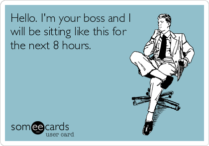Hello. I'm your boss and I
will be sitting like this for
the next 8 hours.