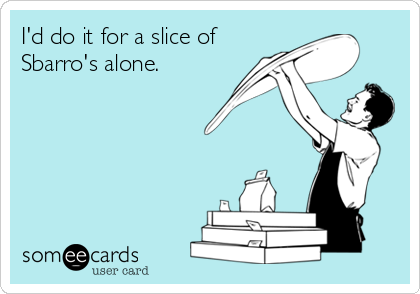 I'd do it for a slice of
Sbarro's alone.