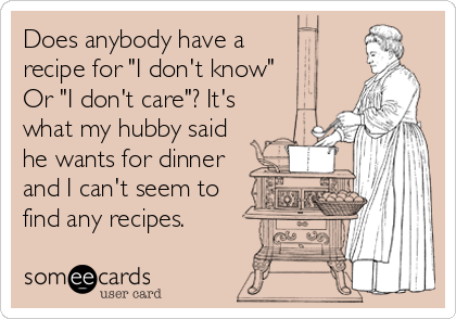 Does anybody have a
recipe for "I don't know"
Or "I don't care"? It's
what my hubby said
he wants for dinner
and I can't seem to<br %2