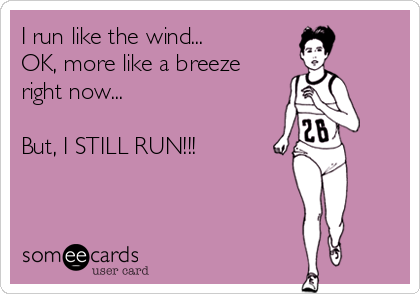 I run like the wind...
OK, more like a breeze 
right now...

But, I STILL RUN!!!