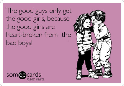 The good guys only get
the good girls, because
the good girls are
heart-broken from  the
bad boys!
