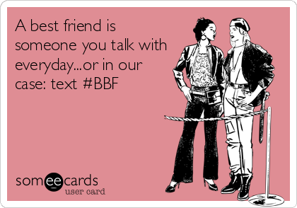 A best friend is
someone you talk with
everyday...or in our
case: text #BBF