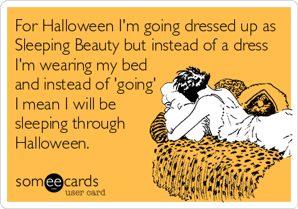For Halloween I'm going dressed up as
Sleeping Beauty but instead of a dress
I'm wearing my bed 
and instead of 'going' 
I mean I will be 
sleeping through 
Halloween.