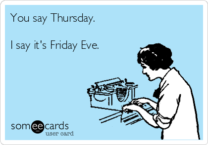 You say Thursday. 

I say it's Friday Eve.