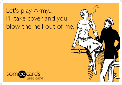 Let's play Army...
I'll take cover and you
blow the hell out of me.