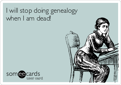 I will stop doing genealogy
when I am dead!