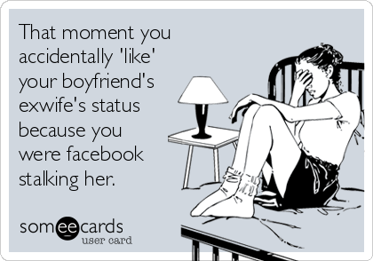 That moment you
accidentally 'like'
your boyfriend's
exwife's status
because you
were facebook
stalking her.