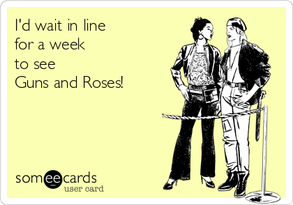 I'd wait in line 
for a week
to see 
Guns and Roses!