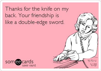 Thanks for the knife on my
back. Your friendship is 
like a double-edge sword.