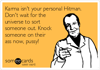 Karma isn't your personal Hitman.
Don't wait for the
universe to sort
someone out. Knock
someone on their 
ass now, pussy!