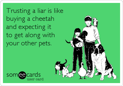 Trusting a liar is like 
buying a cheetah 
and expecting it 
to get along with 
your other pets.