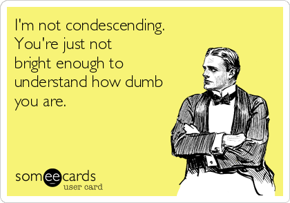 I'm not condescending.
You're just not
bright enough to 
understand how dumb
you are.