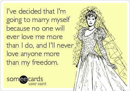 I've decided that I'm
going to marry myself
because no one will
ever love me more
than I do, and I'll never
love anyone more
than my 