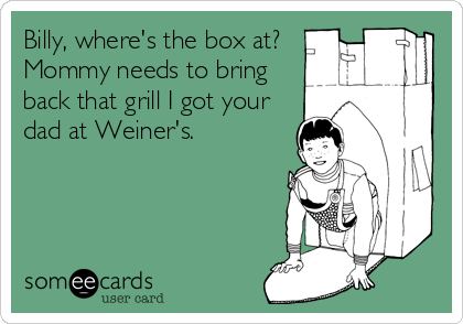 Billy, where's the box at?
Mommy needs to bring
back that grill I got your
dad at Weiner's.