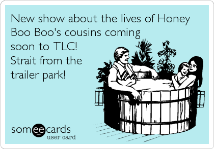 New show about the lives of Honey
Boo Boo's cousins coming
soon to TLC! 
Strait from the
trailer park!