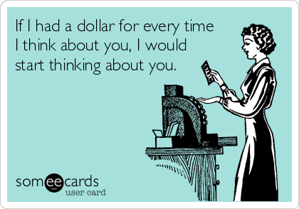 If I had a dollar for every time
I think about you, I would
start thinking about you.
