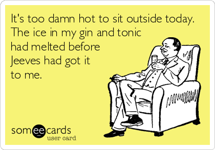 It's too damn hot to sit outside today.
The ice in my gin and tonic
had melted before
Jeeves had got it 
to me.