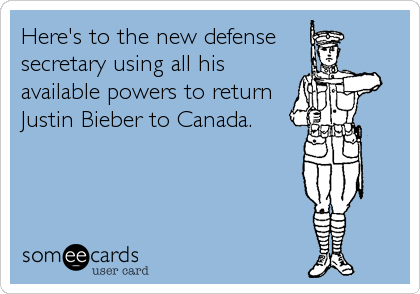 Here's to the new defense
secretary using all his
available powers to return
Justin Bieber to Canada.