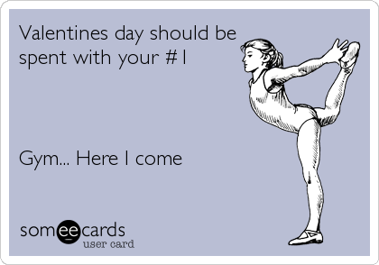Valentines day should be
spent with your #1



Gym... Here I come