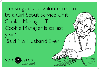 "I'm so glad you volunteered to
be a Girl Scout Service Unit
Cookie Manager. Troop
Cookie Manager is so last
year."
-Said No Husband Ever!