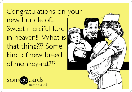 Congratulations on your
new bundle of...
Sweet merciful lord
in heaven!!! What is
that thing??? Some
kind of new breed
of monkey-rat???
