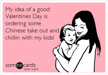 My idea of a good
Valentines Day is
ordering some
Chinese take out and
chillin with my kids!