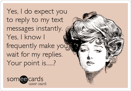 Yes, I do expect you
to reply to my text
messages instantly.
Yes, I know I
frequently make you
wait for my replies.
Your point is......