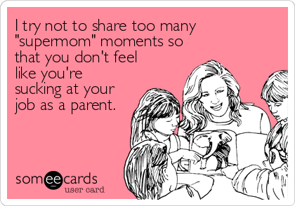 I try not to share too many
"supermom" moments so
that you don't feel
like you're
sucking at your
job as a parent.