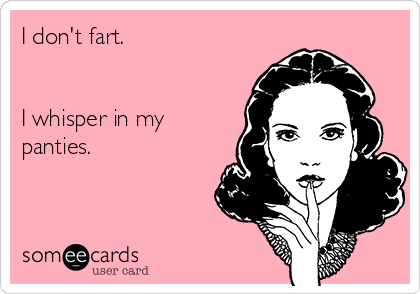 I don't fart.


I whisper in my
panties.