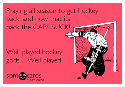 Praying all season to get hockey
back, and now that its
back the CAPS SUCK!


Well played hockey
gods ... Well played