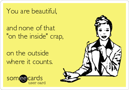 You are beautiful,

and none of that
"on the inside" crap,

on the outside
where it counts.