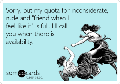 Sorry, but my quota for inconsiderate,
rude and "friend when I
feel like it" is full. I'll call
you when there is
availability.