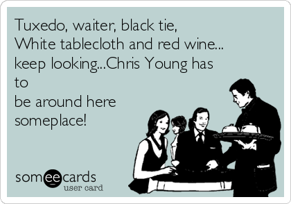 Tuxedo, waiter, black tie,
White tablecloth and red wine...
keep looking...Chris Young has
to
be around here
someplace!