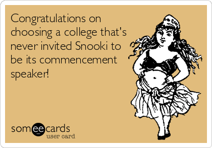 Congratulations on
choosing a college that's
never invited Snooki to
be its commencement
speaker!