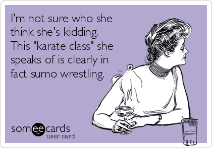 I'm not sure who shethink she's kidding. This "karate class" shespeaks of is clearly infact sumo wrestling.