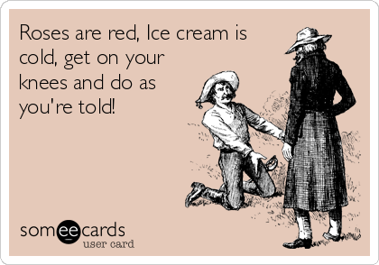 Roses are red, Ice cream is
cold, get on your
knees and do as
you're told!