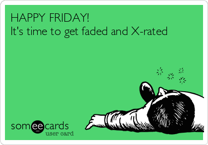 HAPPY FRIDAY! 
It's time to get faded and X-rated