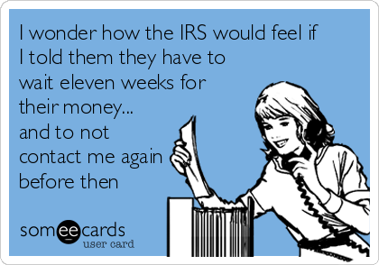 I wonder how the IRS would feel if
I told them they have to
wait eleven weeks for
their money...
and to not
contact me again
before the
