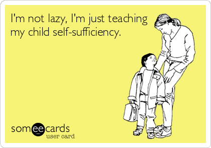 I'm not lazy, I'm just teaching
my child self-sufficiency.