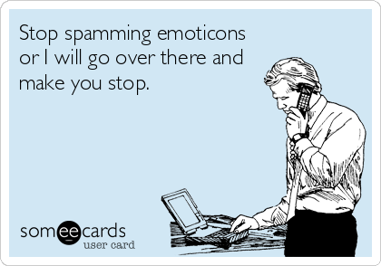 Stop spamming emoticons
or I will go over there and
make you stop.
