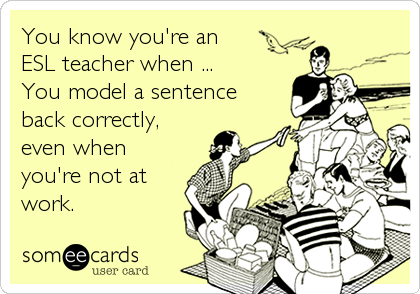 You know you're an 
ESL teacher when ...
You model a sentence
back correctly,
even when
you're not at
work.