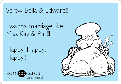 Screw Bella & Edward!!

I wanna marriage like
Miss Kay & Phil!!!

Happy, Happy,
Happy!!!!!