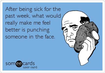 After being sick for the
past week, what would
really make me feel
better is punching
someone in the face.