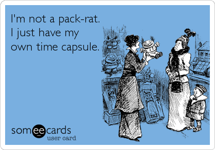 I'm not a pack-rat.
I just have my
own time capsule.