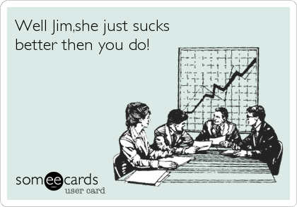 Well Jim,she just sucks
better then you do!