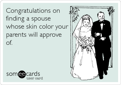 Congratulations on
finding a spouse
whose skin color your
parents will approve
of.