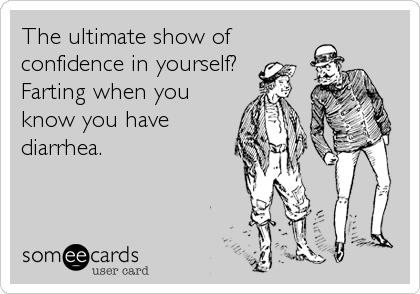 The ultimate show of
confidence in yourself? 
Farting when you
know you have
diarrhea.